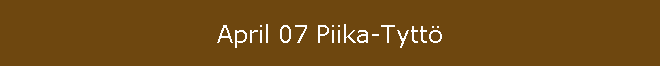 April 07 Piika-Tytt